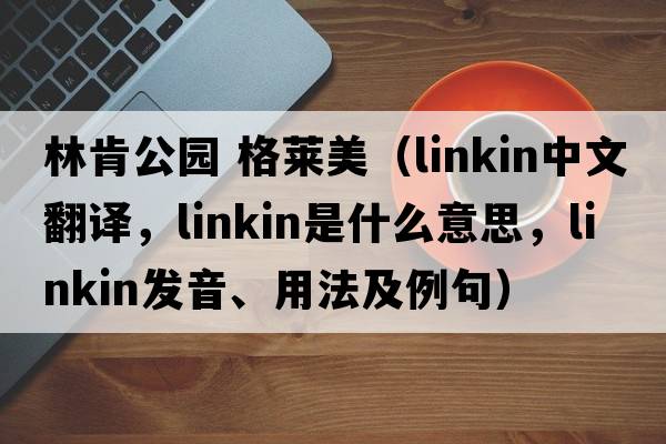 林肯公園 格萊美（linkin中文翻譯，linkin是什么意思，linkin發(fā)音、用法及例句）