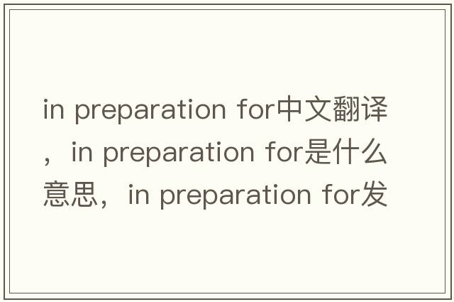 in preparation for中文翻譯，in preparation for是什么意思，in preparation for發(fā)音、用法及例句
