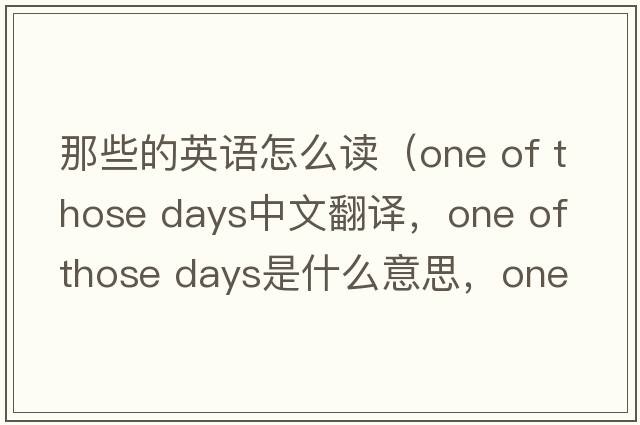 那些的英語(yǔ)怎么讀（one of those days中文翻譯，one of those days是什么意思，one of those days發(fā)音、用法及例句）