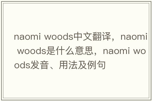 naomi woods中文翻譯，naomi woods是什么意思，naomi woods發(fā)音、用法及例句