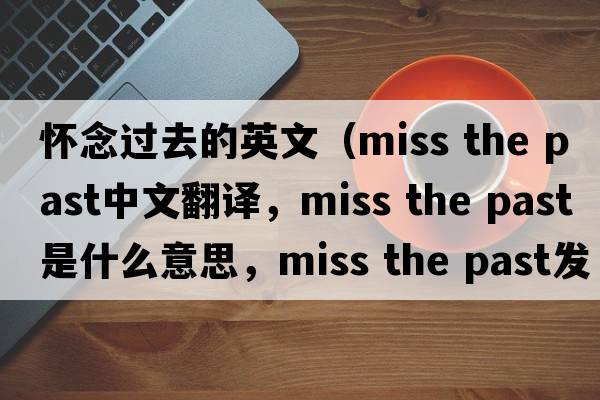 懷念過(guò)去的英文（miss the past中文翻譯，miss the past是什么意思，miss the past發(fā)音、用法及例句）