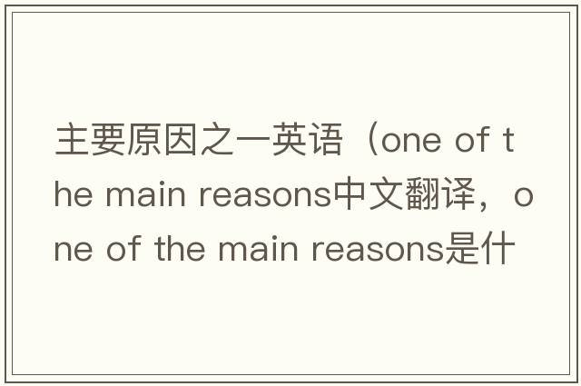 主要原因之一英語(yǔ)（one of the main reasons中文翻譯，one of the main reasons是什么意思，one of the main reasons發(fā)音、用法及例句）
