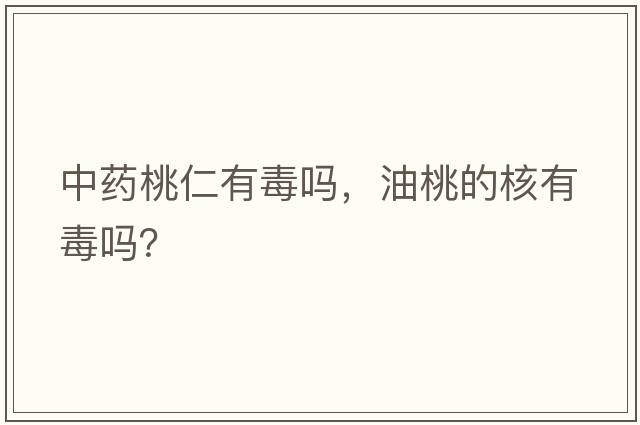 中藥桃仁有毒嗎，油桃的核有毒嗎？