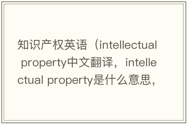知識產(chǎn)權英語(yǔ)（intellectual property中文翻譯，intellectual property是什么意思，intellectual property發(fā)音、用法及例句）