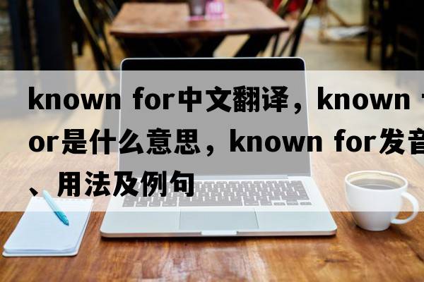 known for中文翻譯，known for是什么意思，known for發(fā)音、用法及例句