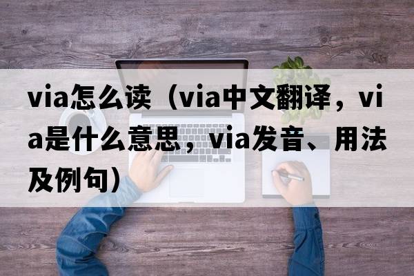 via怎么讀（via中文翻譯，via是什么意思，via發(fā)音、用法及例句）