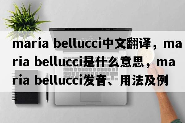 maria bellucci中文翻譯，maria bellucci是什么意思，maria bellucci發(fā)音、用法及例句