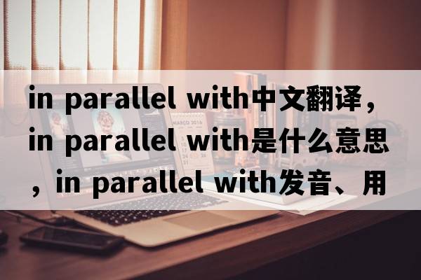 in parallel with中文翻譯，in parallel with是什么意思，in parallel with發(fā)音、用法及例句