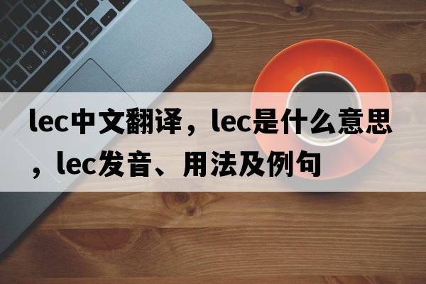 lec中文翻譯，lec是什么意思，lec發(fā)音、用法及例句