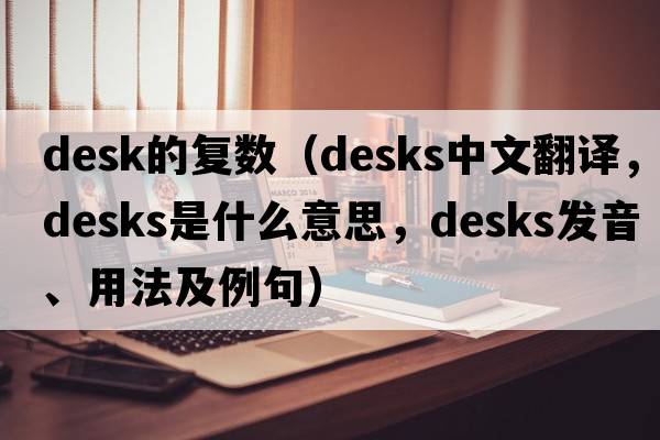 desk的復數（desks中文翻譯，desks是什么意思，desks發(fā)音、用法及例句）