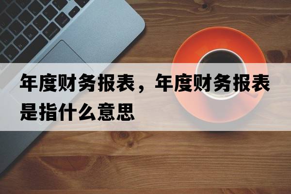 年度財務(wù)報表，年度財務(wù)報表是指什么意思