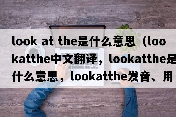 look at the是什么意思（lookatthe中文翻譯，lookatthe是什么意思，lookatthe發(fā)音、用法及例句）
