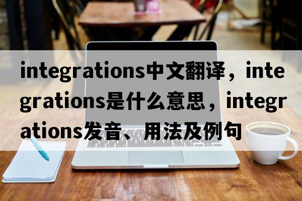 integrations中文翻譯，integrations是什么意思，integrations發(fā)音、用法及例句