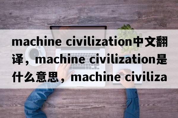 machine civilization中文翻譯，machine civilization是什么意思，machine civilization發(fā)音、用法及例句