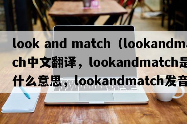 look and match（lookandmatch中文翻譯，lookandmatch是什么意思，lookandmatch發(fā)音、用法及例句）