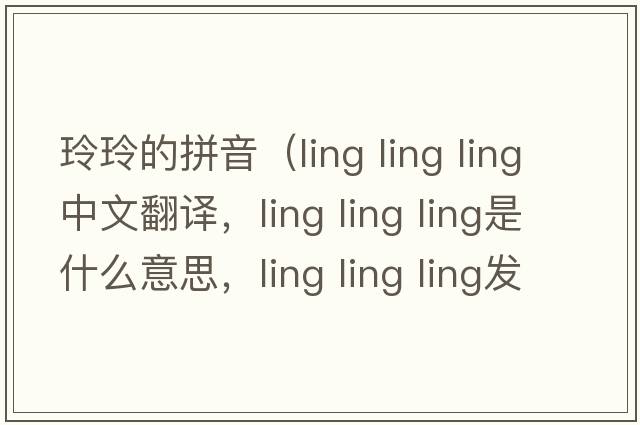 玲玲的拼音（ling ling ling中文翻譯，ling ling ling是什么意思，ling ling ling發(fā)音、用法及例句）