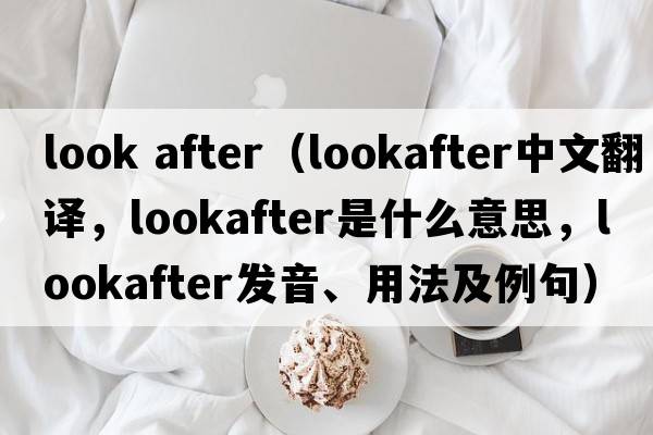 look after（lookafter中文翻譯，lookafter是什么意思，lookafter發(fā)音、用法及例句）