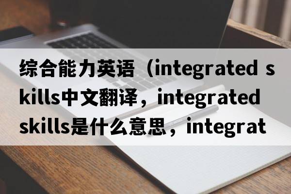 綜合能力英語(yǔ)（integrated skills中文翻譯，integrated skills是什么意思，integrated skills發(fā)音、用法及例句）