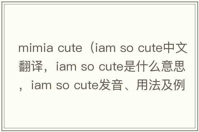 mimia cute（iam so cute中文翻譯，iam so cute是什么意思，iam so cute發(fā)音、用法及例句）