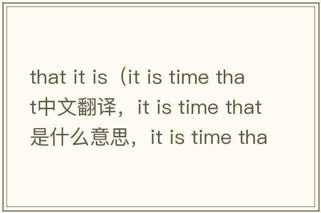 that it is（it is time that中文翻譯，it is time that是什么意思，it is time that發(fā)音、用法及例句）