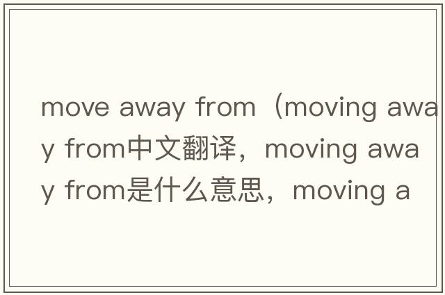 move away from（moving away from中文翻譯，moving away from是什么意思，moving away from發(fā)音、用法及例句）
