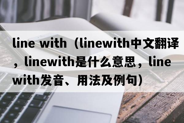 line with（linewith中文翻譯，linewith是什么意思，linewith發(fā)音、用法及例句）