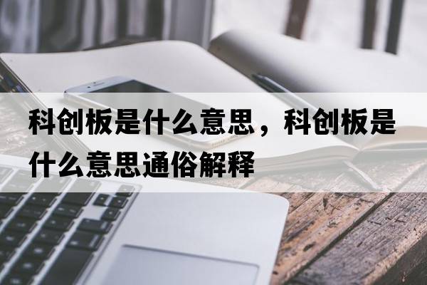 科創(chuàng  )板是什么意思，科創(chuàng  )板是什么意思通俗解釋