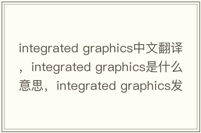 integrated graphics中文翻譯，integrated graphics是什么意思，integrated graphics發(fā)音、用法及例句