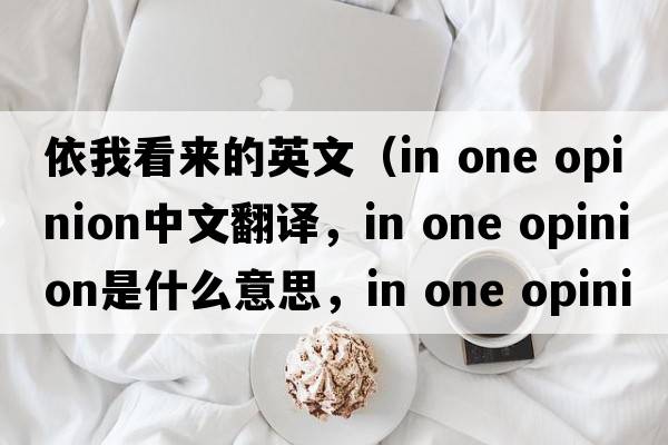 依我看來(lái)的英文（in one opinion中文翻譯，in one opinion是什么意思，in one opinion發(fā)音、用法及例句）