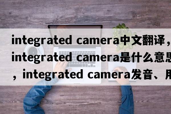 integrated camera中文翻譯，integrated camera是什么意思，integrated camera發(fā)音、用法及例句
