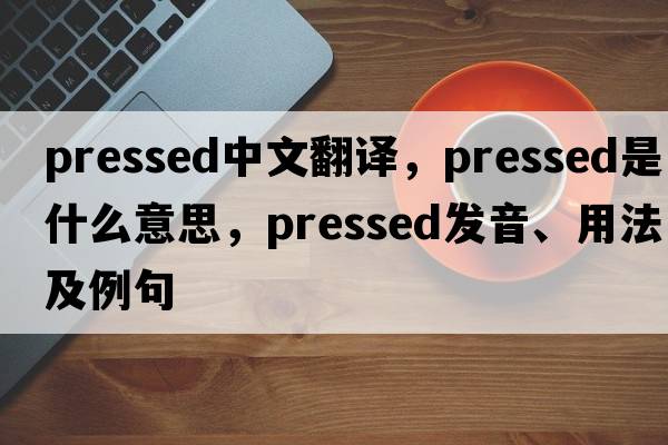 pressed中文翻譯，pressed是什么意思，pressed發(fā)音、用法及例句