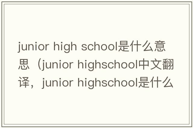 junior high school是什么意思（junior highschool中文翻譯，junior highschool是什么意思，junior highschool發(fā)音、用法及例句）