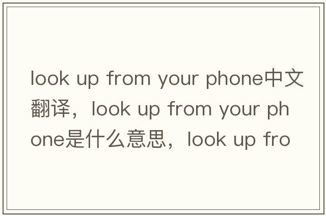 look up from your phone中文翻譯，look up from your phone是什么意思，look up from your phone發(fā)音、用法及例句