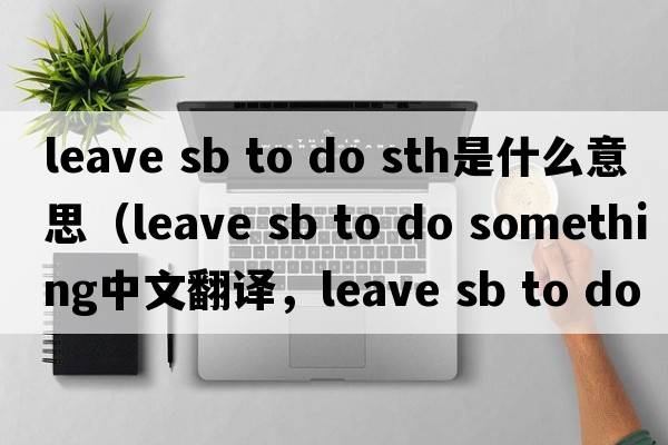 leave sb to do sth是什么意思（leave sb to do something中文翻譯，leave sb to do something是什么意思，leave sb to do so