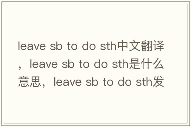 leave sb to do sth中文翻譯，leave sb to do sth是什么意思，leave sb to do sth發(fā)音、用法及例句