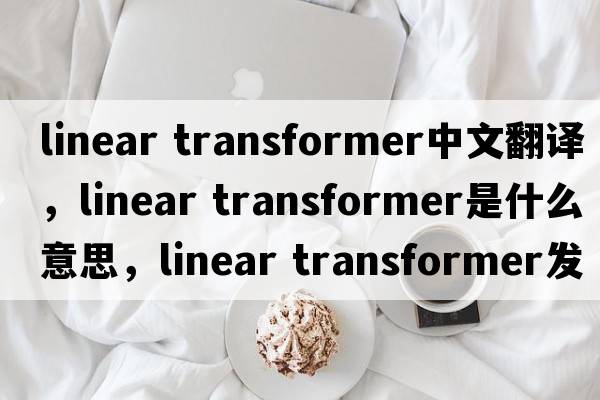 linear transformer中文翻譯，linear transformer是什么意思，linear transformer發(fā)音、用法及例句