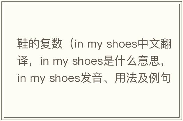 鞋的復數（in my shoes中文翻譯，in my shoes是什么意思，in my shoes發(fā)音、用法及例句）