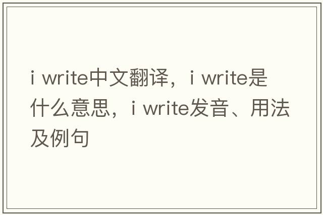 i write中文翻譯，i write是什么意思，i write發(fā)音、用法及例句