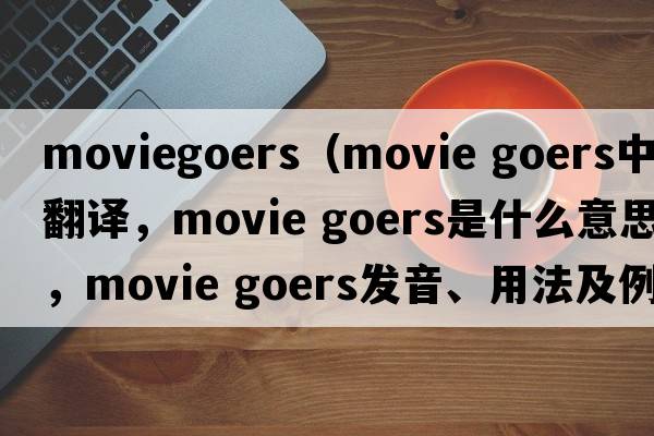 moviegoers（movie goers中文翻譯，movie goers是什么意思，movie goers發(fā)音、用法及例句）