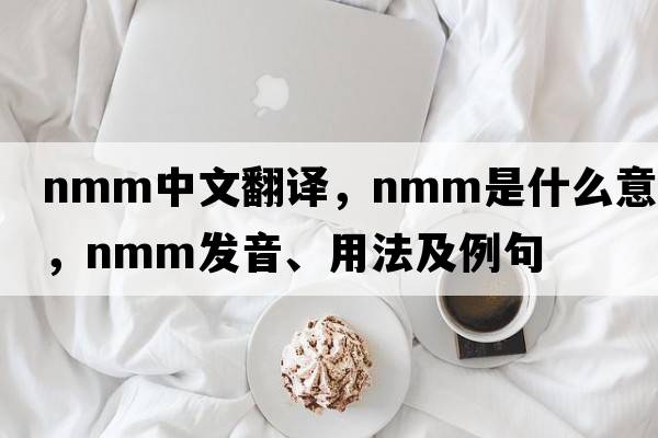 nmm中文翻譯，nmm是什么意思，nmm發(fā)音、用法及例句
