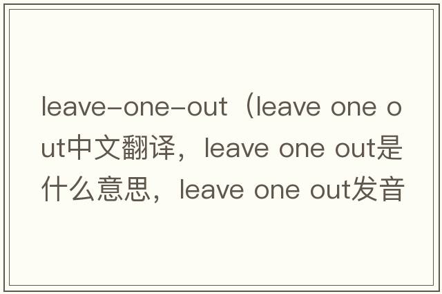 leave-one-out（leave one out中文翻譯，leave one out是什么意思，leave one out發(fā)音、用法及例句）