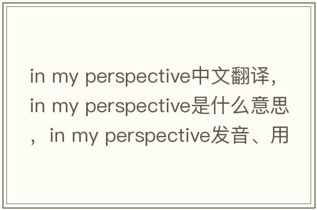 in my perspective中文翻譯，in my perspective是什么意思，in my perspective發(fā)音、用法及例句