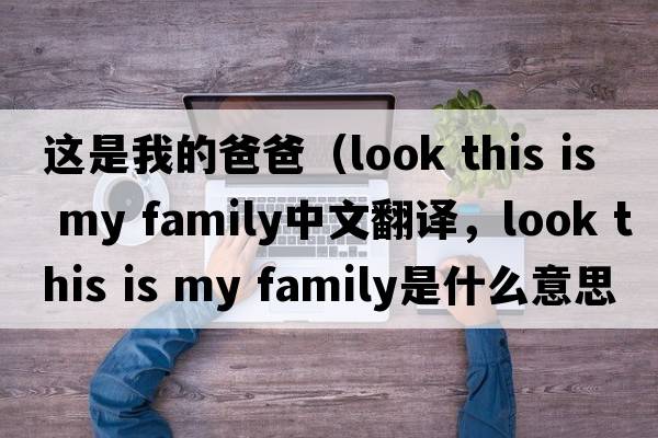 這是我的爸爸（look this is my family中文翻譯，look this is my family是什么意思，look this is my family發(fā)音、用法及例句）