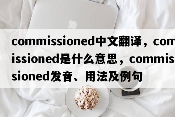 commissioned中文翻譯，commissioned是什么意思，commissioned發(fā)音、用法及例句