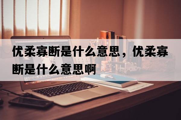 優(yōu)柔寡斷是什么意思，優(yōu)柔寡斷是什么意思啊