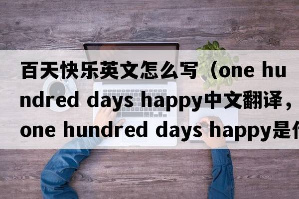 百天快樂(lè )英文怎么寫(xiě)（one hundred days happy中文翻譯，one hundred days happy是什么意思，one hundred days happy發(fā)音、用法及例句）