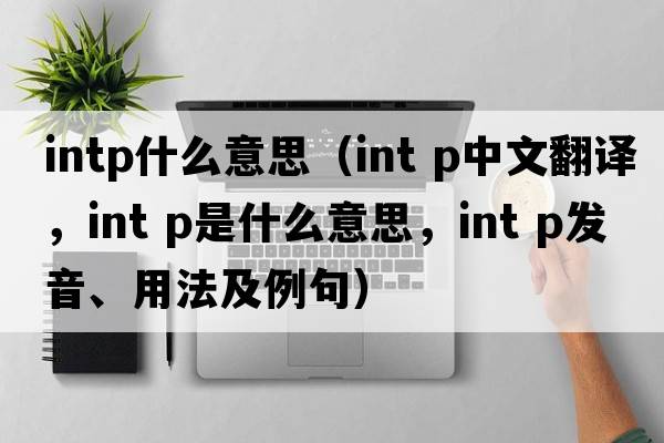 intp什么意思（int p中文翻譯，int p是什么意思，int p發(fā)音、用法及例句）