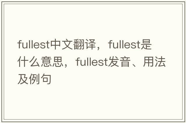 fullest中文翻譯，fullest是什么意思，fullest發(fā)音、用法及例句