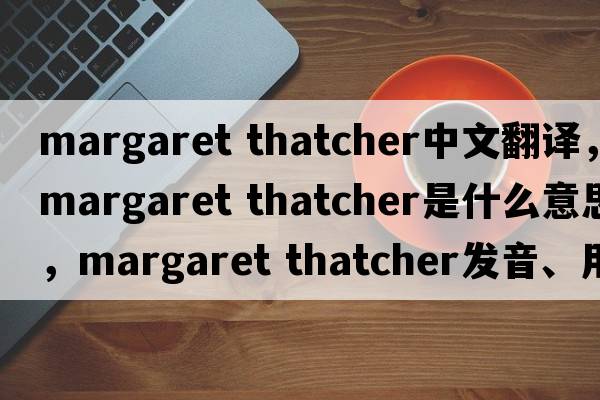 margaret thatcher中文翻譯，margaret thatcher是什么意思，margaret thatcher發(fā)音、用法及例句