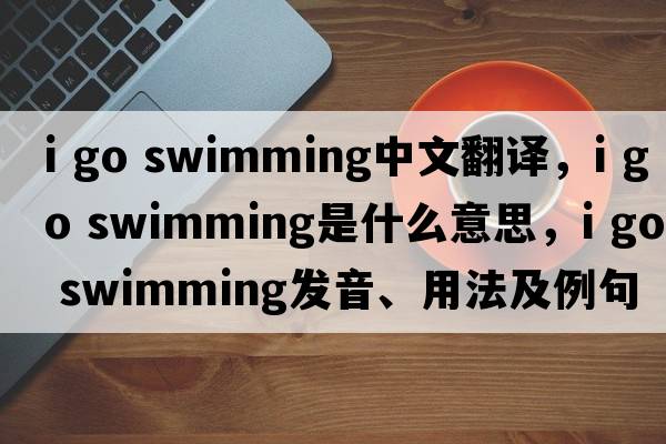 i go swimming中文翻譯，i go swimming是什么意思，i go swimming發(fā)音、用法及例句